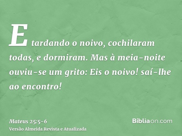 E tardando o noivo, cochilaram todas, e dormiram.Mas à meia-noite ouviu-se um grito: Eis o noivo! saí-lhe ao encontro!