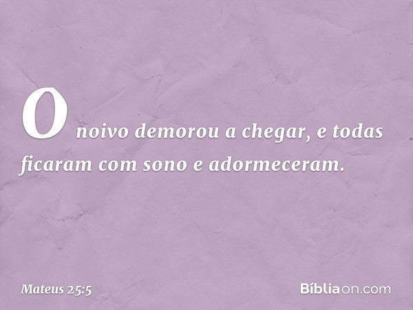 O noivo demorou a chegar, e todas ficaram com sono e adormeceram. -- Mateus 25:5