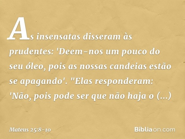 As insensatas disseram às prudentes: 'Deem-nos um pouco do seu óleo, pois as nossas candeias estão se apagando'. "Elas responderam: 'Não, pois pode ser que não 