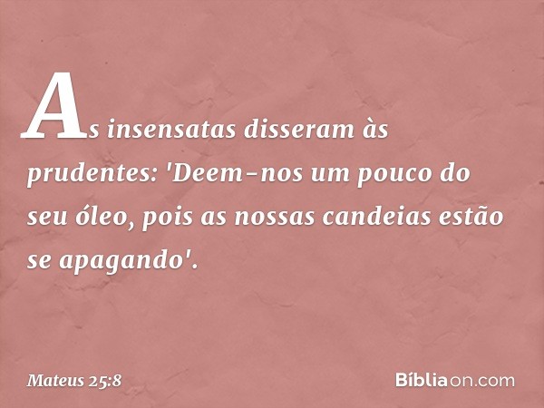 As insensatas disseram às prudentes: 'Deem-nos um pouco do seu óleo, pois as nossas candeias estão se apagando'. -- Mateus 25:8