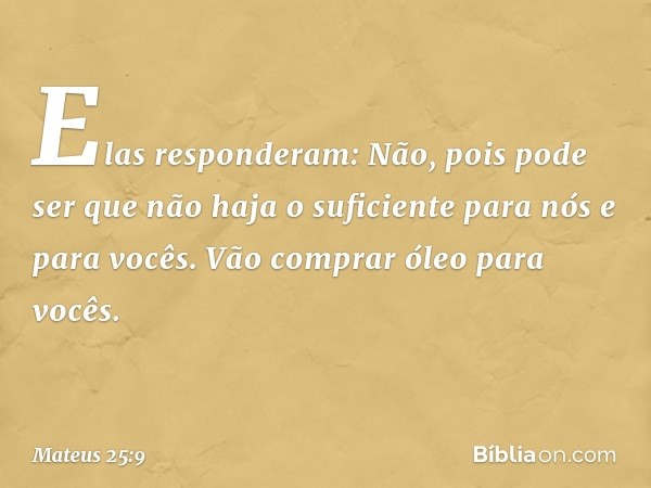 "Elas responderam: 'Não, pois pode ser que não haja o suficiente para nós e para vocês. Vão comprar óleo para vocês'. -- Mateus 25:9