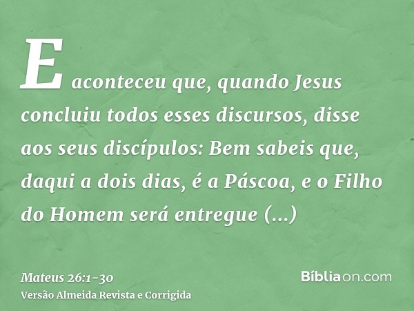 E aconteceu que, quando Jesus concluiu todos esses discursos, disse aos seus discípulos:Bem sabeis que, daqui a dois dias, é a Páscoa, e o Filho do Homem será e