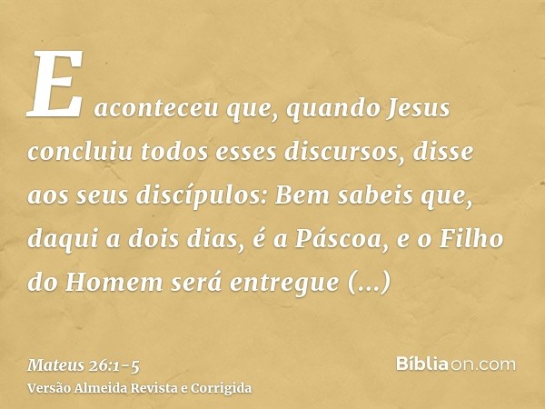 E aconteceu que, quando Jesus concluiu todos esses discursos, disse aos seus discípulos:Bem sabeis que, daqui a dois dias, é a Páscoa, e o Filho do Homem será e