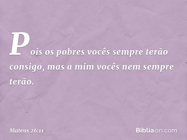 Pois os pobres vocês sempre terão consigo, mas a mim vocês nem sempre terão. -- Mateus 26:11