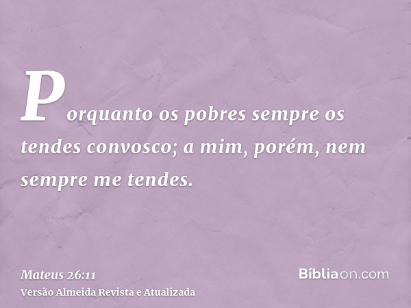 Porquanto os pobres sempre os tendes convosco; a mim, porém, nem sempre me tendes.