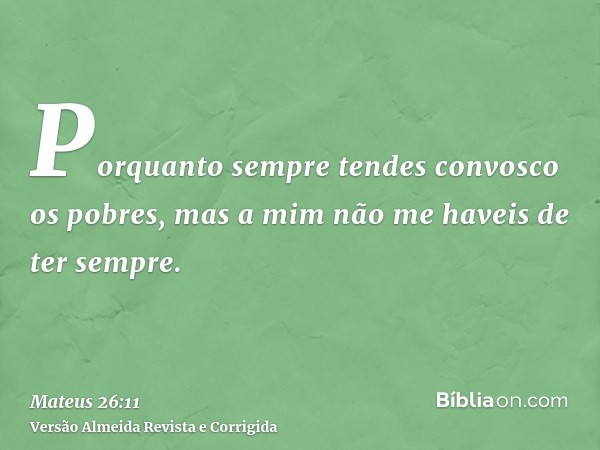 Porquanto sempre tendes convosco os pobres, mas a mim não me haveis de ter sempre.