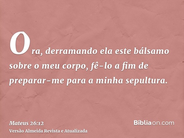 Ora, derramando ela este bálsamo sobre o meu corpo, fê-lo a fim de preparar-me para a minha sepultura.