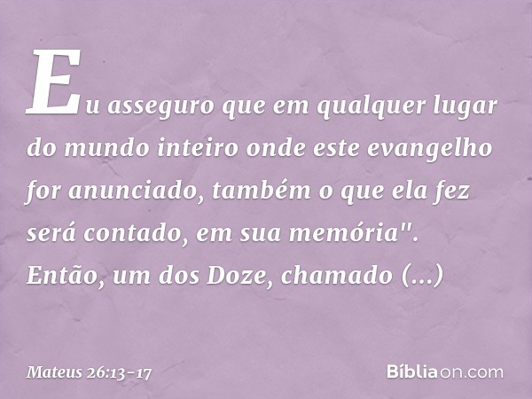 Eu asseguro que em qualquer lugar do mundo inteiro onde este evangelho for anunciado, também o que ela fez será contado, em sua memória". Então, um dos Doze, ch