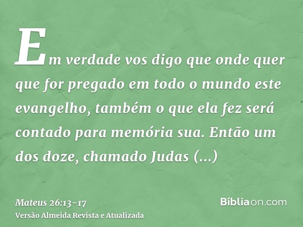 Em verdade vos digo que onde quer que for pregado em todo o mundo este evangelho, também o que ela fez será contado para memória sua.Então um dos doze, chamado 