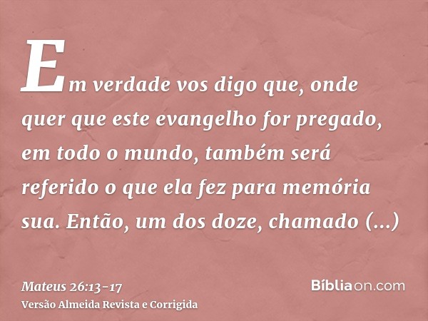 Em verdade vos digo que, onde quer que este evangelho for pregado, em todo o mundo, também será referido o que ela fez para memória sua.Então, um dos doze, cham