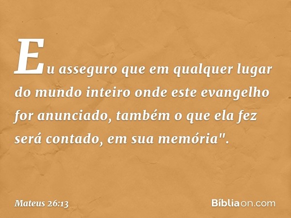 Eu asseguro que em qualquer lugar do mundo inteiro onde este evangelho for anunciado, também o que ela fez será contado, em sua memória". -- Mateus 26:13