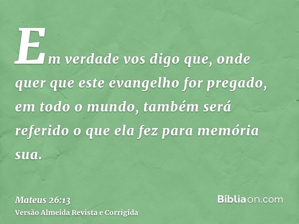 Em verdade vos digo que, onde quer que este evangelho for pregado, em todo o mundo, também será referido o que ela fez para memória sua.