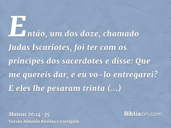 Então, um dos doze, chamado Judas Iscariotes, foi ter com os príncipes dos sacerdotese disse: Que me quereis dar, e eu vo-lo entregarei? E eles lhe pesaram trin