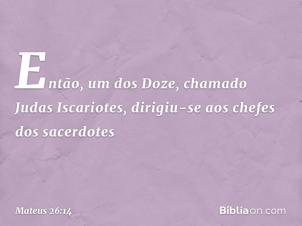 Então, um dos Doze, chamado Judas Iscariotes, dirigiu-se aos chefes dos sacerdotes -- Mateus 26:14