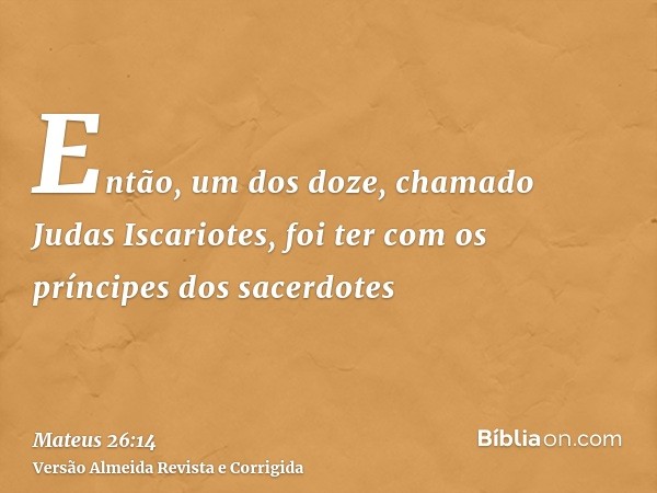 Então, um dos doze, chamado Judas Iscariotes, foi ter com os príncipes dos sacerdotes