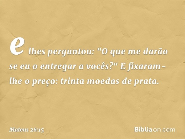 e lhes perguntou: "O que me darão se eu o entregar a vocês?" E fixaram-lhe o preço: trinta moedas de prata. -- Mateus 26:15