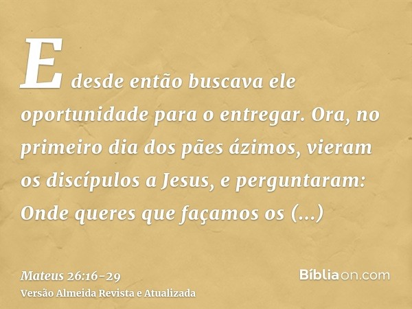 E desde então buscava ele oportunidade para o entregar.Ora, no primeiro dia dos pães ázimos, vieram os discípulos a Jesus, e perguntaram: Onde queres que façamo