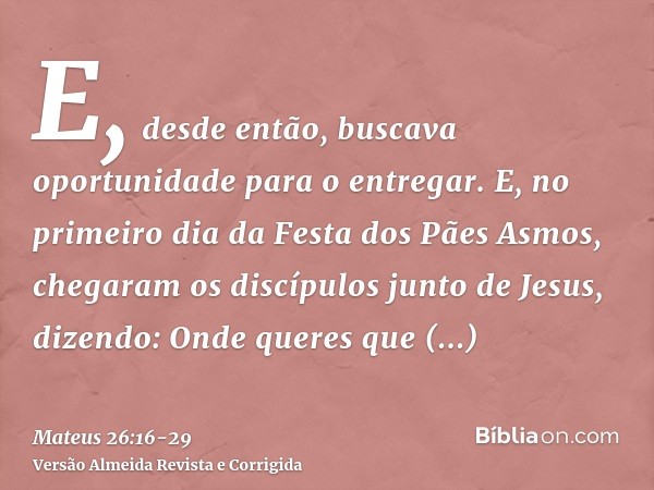 E, desde então, buscava oportunidade para o entregar.E, no primeiro dia da Festa dos Pães Asmos, chegaram os discípulos junto de Jesus, dizendo: Onde queres que