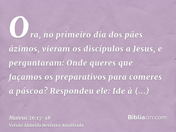 Ora, no primeiro dia dos pães ázimos, vieram os discípulos a Jesus, e perguntaram: Onde queres que façamos os preparativos para comeres a páscoa?Respondeu ele: 