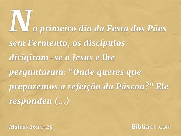 No primeiro dia da Festa dos Pães sem Fermento, os discípulos dirigiram-se a Jesus e lhe perguntaram: "Onde queres que preparemos a refeição da Páscoa?" Ele res