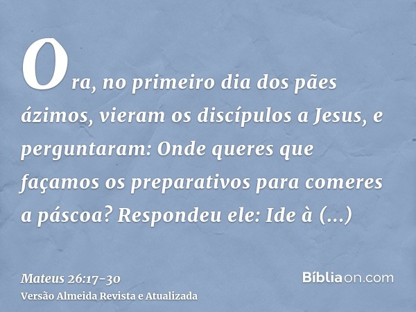 Ora, no primeiro dia dos pães ázimos, vieram os discípulos a Jesus, e perguntaram: Onde queres que façamos os preparativos para comeres a páscoa?Respondeu ele: 