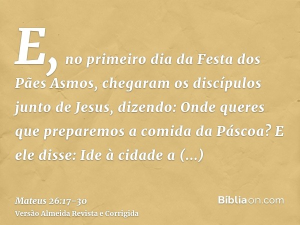 E, no primeiro dia da Festa dos Pães Asmos, chegaram os discípulos junto de Jesus, dizendo: Onde queres que preparemos a comida da Páscoa?E ele disse: Ide à cid