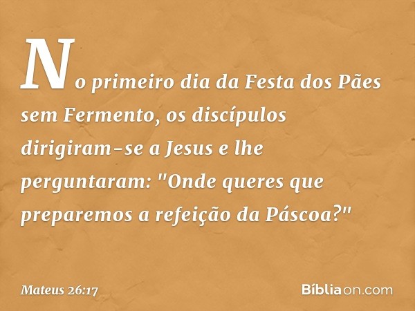 No primeiro dia da Festa dos Pães sem Fermento, os discípulos dirigiram-se a Jesus e lhe perguntaram: "Onde queres que preparemos a refeição da Páscoa?" -- Mate