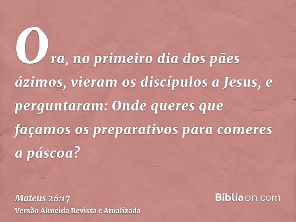 Ora, no primeiro dia dos pães ázimos, vieram os discípulos a Jesus, e perguntaram: Onde queres que façamos os preparativos para comeres a páscoa?