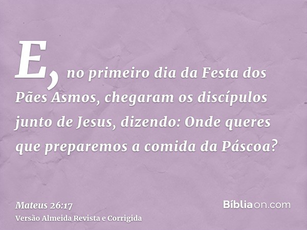 E, no primeiro dia da Festa dos Pães Asmos, chegaram os discípulos junto de Jesus, dizendo: Onde queres que preparemos a comida da Páscoa?