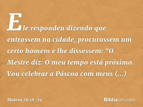 Ele respondeu dizendo que entrassem na cidade, procurassem um certo homem e lhe dissessem: "O Mestre diz: O meu tempo está próximo. Vou celebrar a Páscoa com me