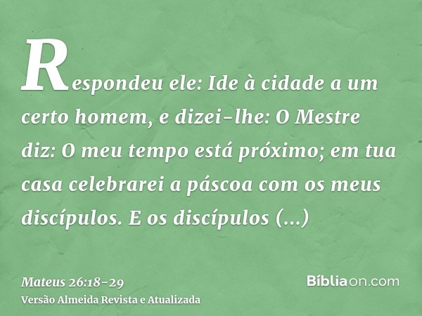 Respondeu ele: Ide à cidade a um certo homem, e dizei-lhe: O Mestre diz: O meu tempo está próximo; em tua casa celebrarei a páscoa com os meus discípulos.E os d