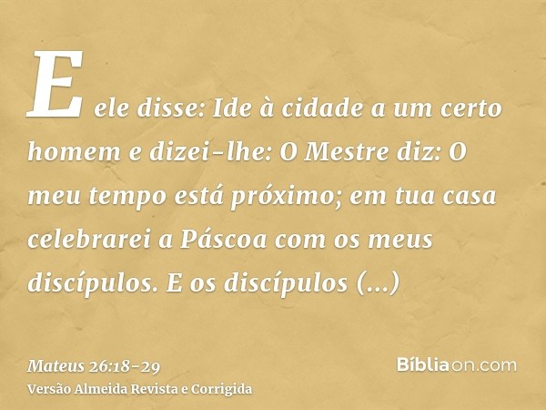 E ele disse: Ide à cidade a um certo homem e dizei-lhe: O Mestre diz: O meu tempo está próximo; em tua casa celebrarei a Páscoa com os meus discípulos.E os disc