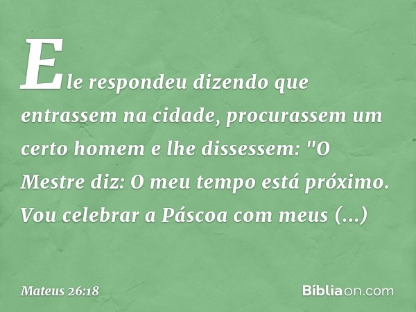 Ele respondeu dizendo que entrassem na cidade, procurassem um certo homem e lhe dissessem: "O Mestre diz: O meu tempo está próximo. Vou celebrar a Páscoa com me