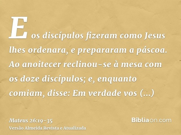 E os discípulos fizeram como Jesus lhes ordenara, e prepararam a páscoa.Ao anoitecer reclinou-se à mesa com os doze discípulos;e, enquanto comiam, disse: Em ver