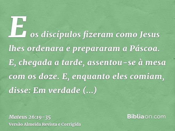 E os discípulos fizeram como Jesus lhes ordenara e prepararam a Páscoa.E, chegada a tarde, assentou-se à mesa com os doze.E, enquanto eles comiam, disse: Em ver