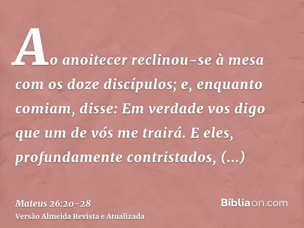 Ao anoitecer reclinou-se à mesa com os doze discípulos;e, enquanto comiam, disse: Em verdade vos digo que um de vós me trairá.E eles, profundamente contristados