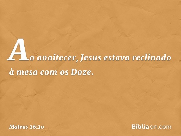 Ao anoitecer, Jesus estava reclinado à mesa com os Doze. -- Mateus 26:20