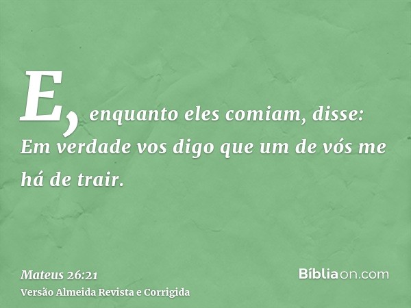 E, enquanto eles comiam, disse: Em verdade vos digo que um de vós me há de trair.