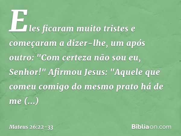 Eles ficaram muito tristes e começaram a dizer-lhe, um após outro: "Com certeza não sou eu, Senhor!" Afirmou Jesus: "Aquele que comeu comigo do mesmo prato há d