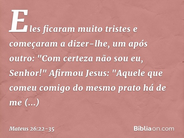 Eles ficaram muito tristes e começaram a dizer-lhe, um após outro: "Com certeza não sou eu, Senhor!" Afirmou Jesus: "Aquele que comeu comigo do mesmo prato há d