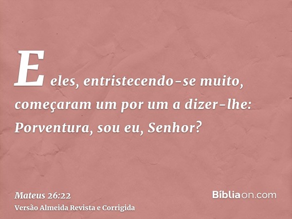 E eles, entristecendo-se muito, começaram um por um a dizer-lhe: Porventura, sou eu, Senhor?
