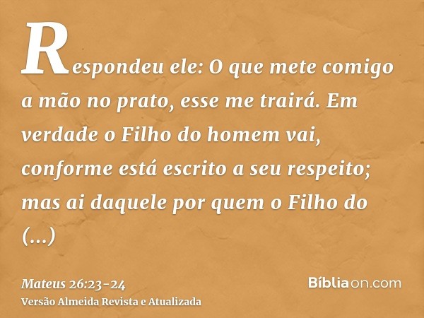 Respondeu ele: O que mete comigo a mão no prato, esse me trairá.Em verdade o Filho do homem vai, conforme está escrito a seu respeito; mas ai daquele por quem o