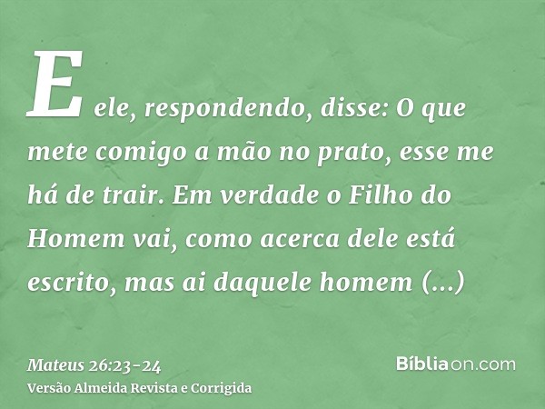 E ele, respondendo, disse: O que mete comigo a mão no prato, esse me há de trair.Em verdade o Filho do Homem vai, como acerca dele está escrito, mas ai daquele 