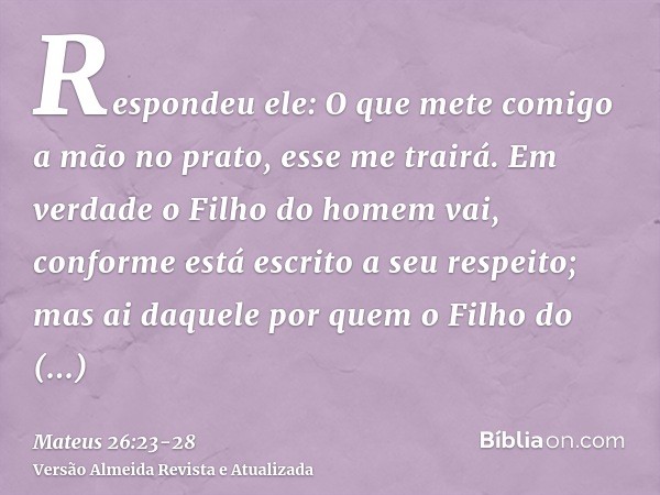 Respondeu ele: O que mete comigo a mão no prato, esse me trairá.Em verdade o Filho do homem vai, conforme está escrito a seu respeito; mas ai daquele por quem o