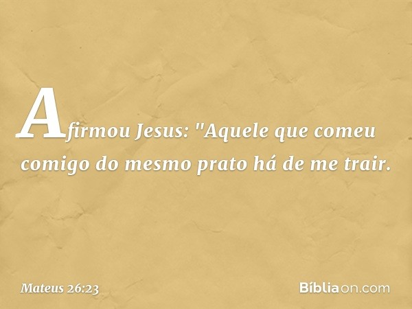 Afirmou Jesus: "Aquele que comeu comigo do mesmo prato há de me trair. -- Mateus 26:23