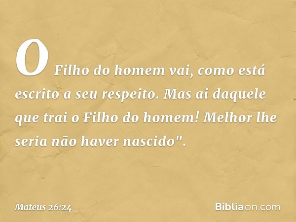 O Filho do homem vai, como está escrito a seu respeito. Mas ai daquele que trai o Filho do homem! Melhor lhe seria não haver nascido". -- Mateus 26:24