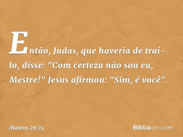 Então, Judas, que haveria de traí-lo, disse: "Com certeza não sou eu, Mestre!&quot;
Jesus afirmou: "Sim, é você". -- Mateus 26:25