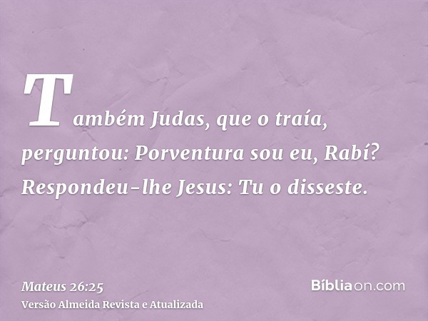 Também Judas, que o traía, perguntou: Porventura sou eu, Rabí? Respondeu-lhe Jesus: Tu o disseste.