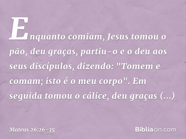 Enquanto comiam, Jesus tomou o pão, deu graças, partiu-o e o deu aos seus discípulos, dizendo: "Tomem e comam; isto é o meu corpo". Em seguida tomou o cálice, d