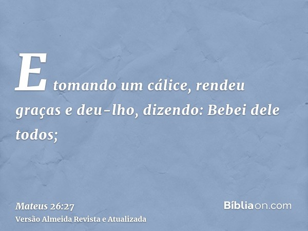 E tomando um cálice, rendeu graças e deu-lho, dizendo: Bebei dele todos;